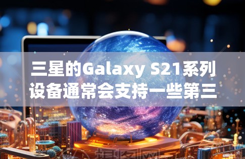 三星的Galaxy S21系列设备通常会支持一些第三方的翻墙软件。以下是一些常见的翻墙软件及其适用情况 三星的Galaxy S21系列设备通常会支持一些第三方的翻墙软件。以下是一些常见的翻墙软件及其适用情况