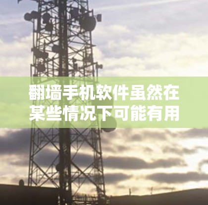 翻墙手机软件虽然在某些情况下可能有用,但并不是所有情况下都能使用,尤其是如果手机设备性能不足,或者存在网络问题时。以下是一些可能的解决方案 翻墙手机软件虽然在某些情况下可能有用,但并不是所有情况下都能使用,尤其是如果手机设备性能不足,或者存在网络问题时。以下是一些可能的解决方案