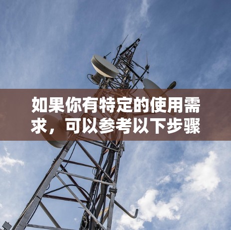 如果你有特定的使用需求,可以参考以下步骤来使用网络翻墙软件 如果你有特定的使用需求,可以参考以下步骤来使用网络翻墙软件