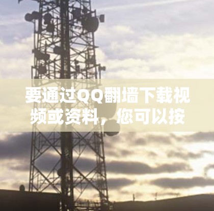 要通过QQ翻墙下载视频或资料,您可以按照以下步骤操作 要通过QQ翻墙下载视频或资料,您可以按照以下步骤操作