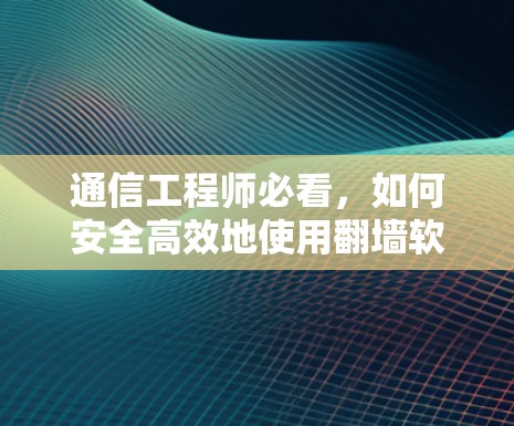 通信工程师必看,如何安全高效地使用翻墙软件 通信工程师必看,如何安全高效地使用翻墙软件