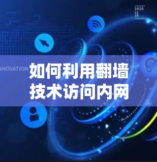 如何利用<strong>翻墙</strong>技术访问内网软件，技术与实践