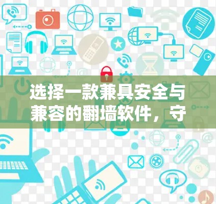 选择一款兼具安全与兼容的翻墙软件,守护你的通信隐私 选择一款兼具安全与兼容的翻墙软件,守护你的通信隐私