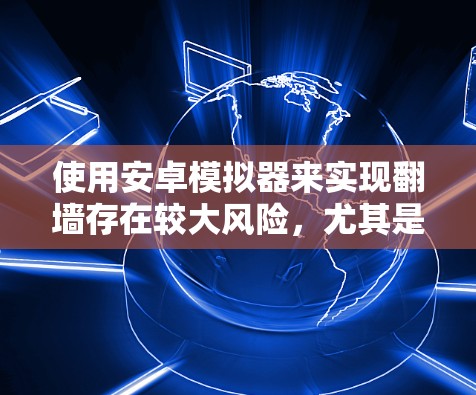 使用安卓模拟器来实现<strong>翻墙</strong>存在较大风险，尤其是如果使用手机或电脑作为设备时，可能涉及恶意软件和访问控制问题。建议考虑以下策略