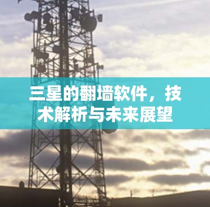 三星的翻墙软件,技术解析与未来展望 三星的翻墙软件,技术解析与未来展望