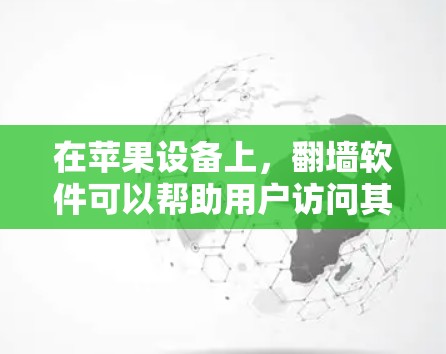 在苹果设备上,翻墙软件可以帮助用户访问其他网络或网络设备。以下是一些推荐的翻墙软件,适合在苹果设备上使用 在苹果设备上,翻墙软件可以帮助用户访问其他网络或网络设备。以下是一些推荐的翻墙软件,适合在苹果设备上使用