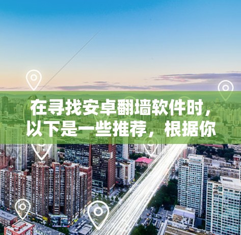 在寻找安卓翻墙软件时,以下是一些推荐,根据你的需求和预算进行选择 在寻找安卓翻墙软件时,以下是一些推荐,根据你的需求和预算进行选择
