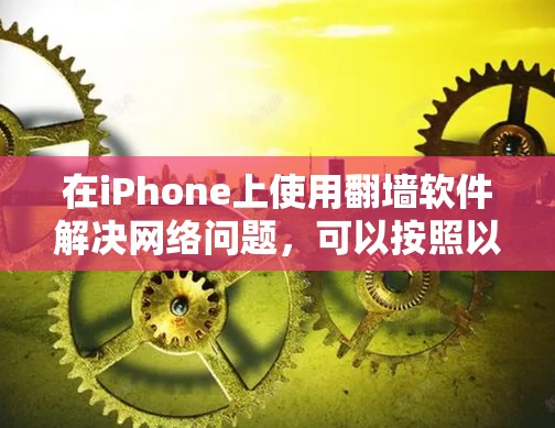 在iPhone上使用翻墙软件解决网络问题,可以按照以下步骤操作 在iPhone上使用翻墙软件解决网络问题,可以按照以下步骤操作