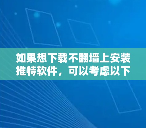 如果想下载不翻墙上安装推特软件,可以考虑以下几种方式 如果想下载不翻墙上安装推特软件,可以考虑以下几种方式