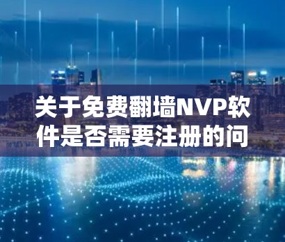 关于免费翻墙NVP软件是否需要注册的问题,以下是一步步的解答 关于免费翻墙NVP软件是否需要注册的问题,以下是一步步的解答
