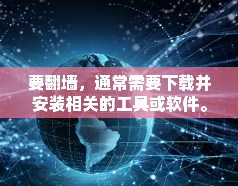 要翻墙，通常需要下载并安装相关的工具或软件。以下是一些常见使用的翻墙软件和下载平台，供你参考