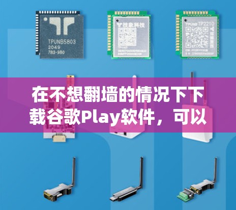 在不想<strong>翻墙</strong>的情况下下载谷歌Play软件，可以考虑以下步骤