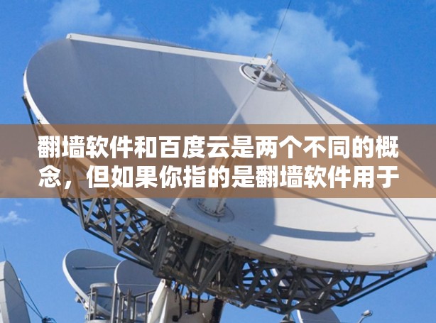 翻墙软件和百度云是两个不同的概念,但如果你指的是翻墙软件用于下载内容,或者百度云作为云存储服务,那么以下是一些可能相关的信息 翻墙软件和百度云是两个不同的概念,但如果你指的是翻墙软件用于下载内容,或者百度云作为云存储服务,那么以下是一些可能相关的信息