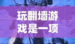 玩<strong>翻墙</strong>游戏是一项有趣且需要技巧的活动，以下是一些总结和建议