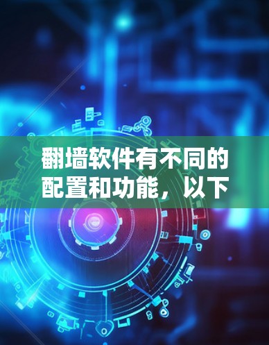 <strong>翻墙</strong>软件有不同的配置和功能，以下是一些适合个人和企业用户的具体解决方案