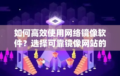 如何高效使用网络镜像软件？选择可靠镜像网站的建议