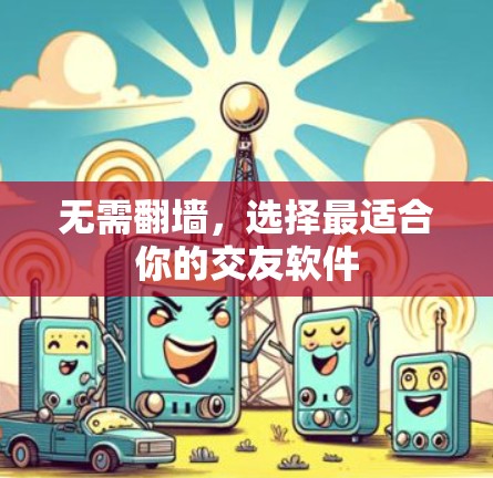 无需翻墙,选择最适合你的交友软件 无需翻墙,选择最适合你的交友软件