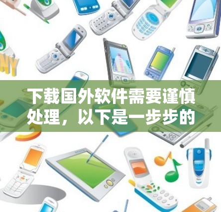 下载国外软件需要谨慎处理,以下是一步步的建议 下载国外软件需要谨慎处理,以下是一步步的建议