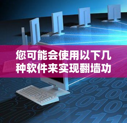 您可能会使用以下几种软件来实现<strong>翻墙</strong>功能，具体取决于您需要的功能和需求