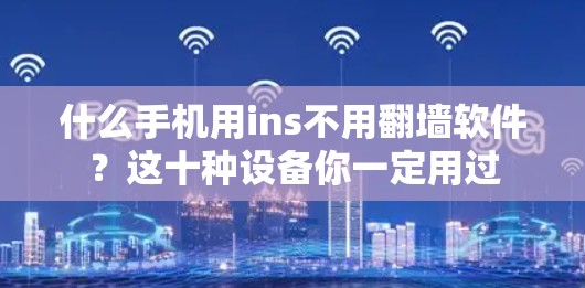 什么手机用ins不用<strong>翻墙</strong>软件？这十种设备你一定用过