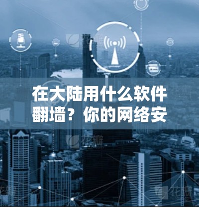 在大陆用什么软件翻墙？你的网络安全又该怎样管理？