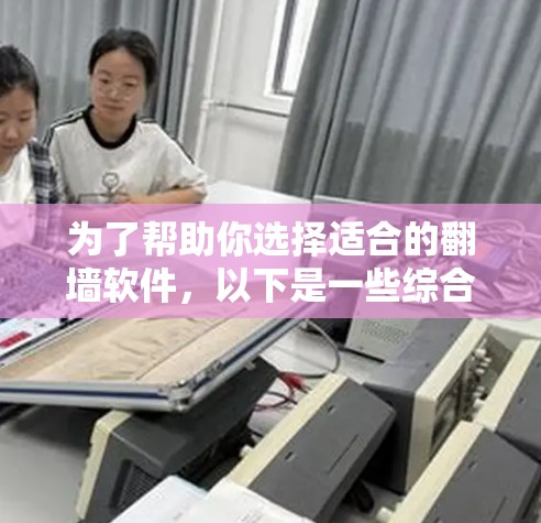 为了帮助你选择适合的<strong>翻墙</strong>软件，以下是一些综合考虑的因素和推荐