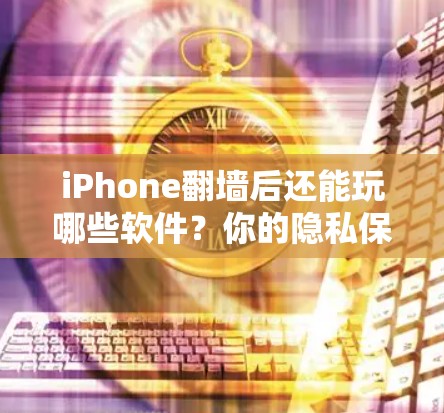 iPhone翻墙后还能玩哪些软件?你的隐私保护又上来了! iPhone翻墙后还能玩哪些软件?你的隐私保护又上来了!
