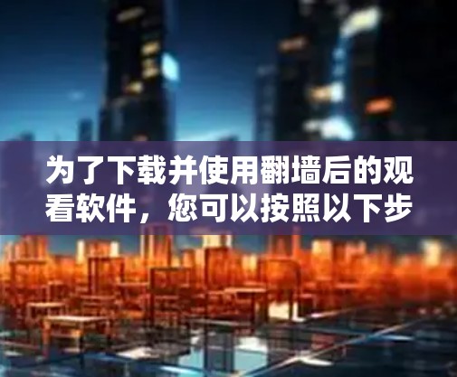 为了下载并使用翻墙后的观看软件,您可以按照以下步骤操作 为了下载并使用翻墙后的观看软件,您可以按照以下步骤操作