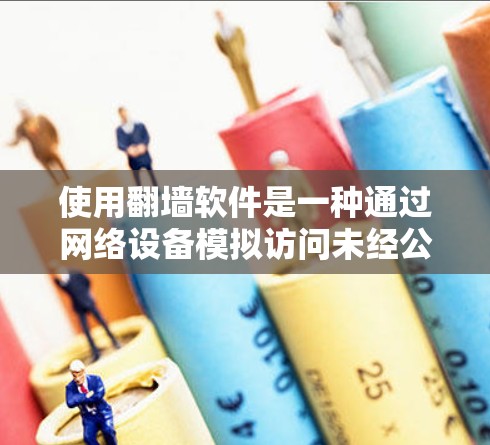 使用<strong>翻墙</strong>软件是一种通过网络设备模拟访问未经公开渠道内容的便捷方式，具有多种好处和潜在风险。以下是详细的总结