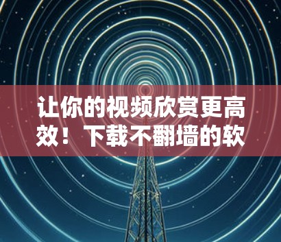 让你的视频欣赏更高效！下载不<strong>翻墙</strong>的软件工具，让你的沟通更顺畅