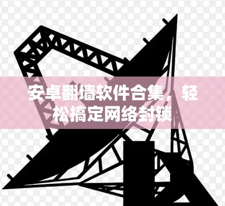 安卓翻墙软件合集,轻松搞定网络封锁 安卓翻墙软件合集,轻松搞定网络封锁