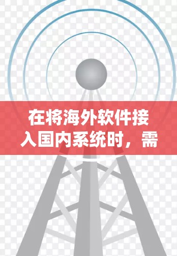 在将海外软件接入国内系统时,需要综合考虑以下步骤和因素 在将海外软件接入国内系统时,需要综合考虑以下步骤和因素