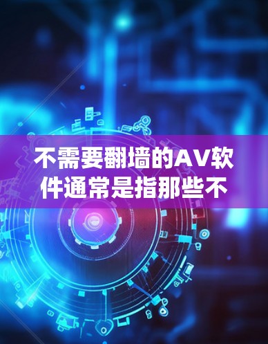 不需要翻墙的AV软件通常是指那些不需要绕过翻墙限制的软件,通常适用于特定地区的用户。以下是一些免费且不需要翻墙的AV软件推荐 不需要翻墙的AV软件通常是指那些不需要绕过翻墙限制的软件,通常适用于特定地区的用户。以下是一些免费且不需要翻墙的AV软件推荐
