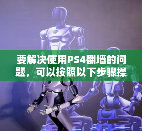 要解决使用PS4翻墙的问题,可以按照以下步骤操作 要解决使用PS4翻墙的问题,可以按照以下步骤操作