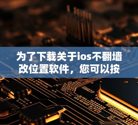 为了下载关于ios不翻墙改位置软件,您可以按照以下步骤进行 为了下载关于ios不翻墙改位置软件,您可以按照以下步骤进行