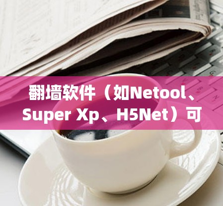 翻墙软件(如Netool、Super Xp、H5Net)可以帮助用户访问网络内容,但需要注意以下几点 翻墙软件(如Netool、Super Xp、H5Net)可以帮助用户访问网络内容,但需要注意以下几点