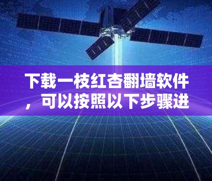 下载一枝红杏<strong>翻墙</strong>软件，可以按照以下步骤进行