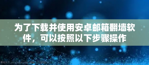 为了下载并使用安卓邮箱翻墙软件,可以按照以下步骤操作 为了下载并使用安卓邮箱翻墙软件,可以按照以下步骤操作