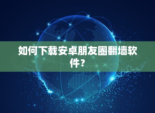 如何下载安卓朋友圈翻墙软件? 如何下载安卓朋友圈翻墙软件?