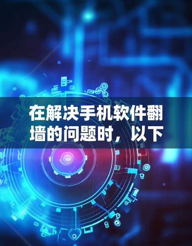 在解决手机软件翻墙的问题时,以下是一些步骤性的解决方案和建议 在解决手机软件翻墙的问题时,以下是一些步骤性的解决方案和建议