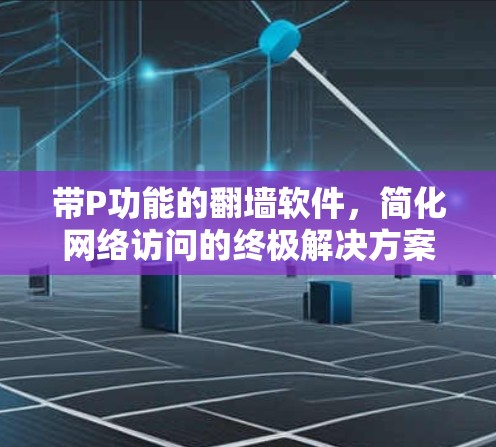 带P功能的翻墙软件,简化网络访问的终极解决方案 带P功能的翻墙软件,简化网络访问的终极解决方案