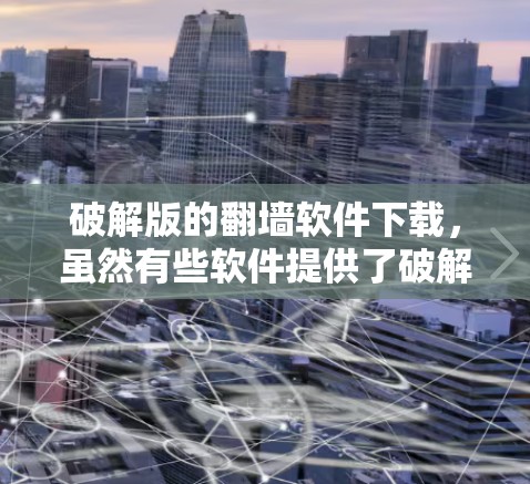 破解版的翻墙软件下载,虽然有些软件提供了破解功能,但需要特别注意合法性和合规性。以下是几种常见的翻墙软件推荐,帮助您找到适合的解决方案 破解版的翻墙软件下载,虽然有些软件提供了破解功能,但需要特别注意合法性和合规性。以下是几种常见的翻墙软件推荐,帮助您找到适合的解决方案