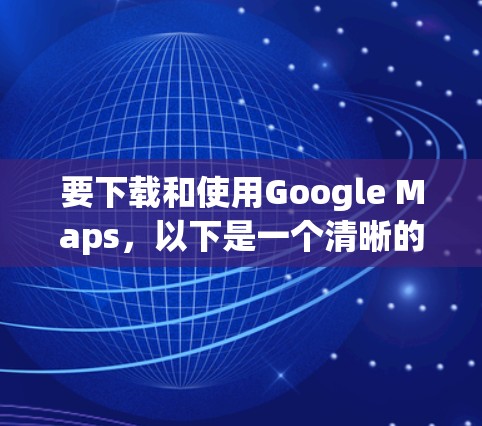 要下载和使用Google Maps,以下是一个清晰的步骤指南 要下载和使用Google Maps,以下是一个清晰的步骤指南