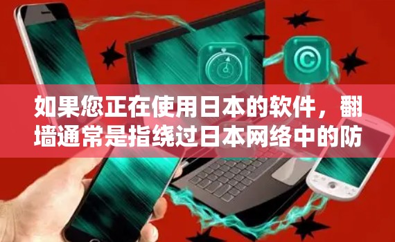 如果您正在使用日本的软件，翻墙通常是指绕过日本网络中的防火墙或防火墙限制，以便访问特定的网站或应用。日本的网络环境可能有限，因此翻墙可能不是最推荐的选择，但有时候需要特别注意