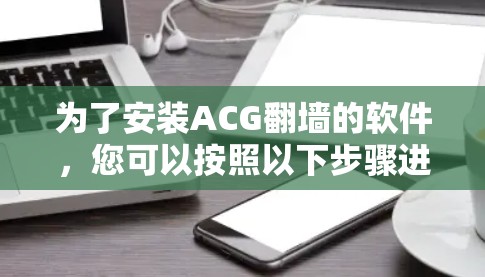 为了安装ACG<strong>翻墙</strong>的软件，您可以按照以下步骤进行