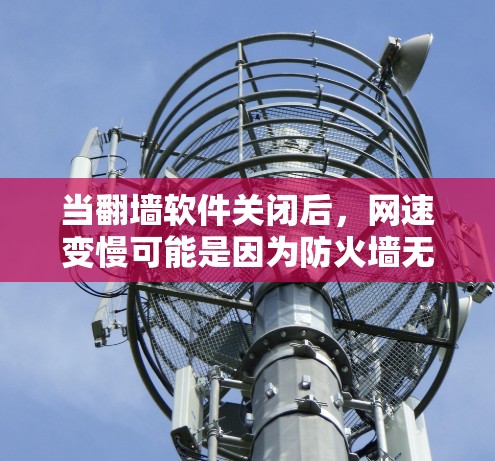 当翻墙软件关闭后,网速变慢可能是因为防火墙无法正常访问外部服务器,导致网络流量被阻止,从而影响了网速。以下是具体步骤和解决方法 当翻墙软件关闭后,网速变慢可能是因为防火墙无法正常访问外部服务器,导致网络流量被阻止,从而影响了网速。以下是具体步骤和解决方法