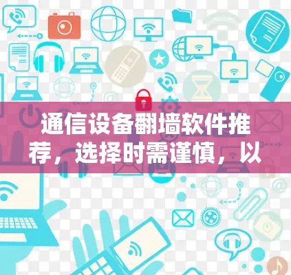 通信设备翻墙软件推荐,选择时需谨慎,以保障网络安全! 通信设备翻墙软件推荐,选择时需谨慎,以保障网络安全!