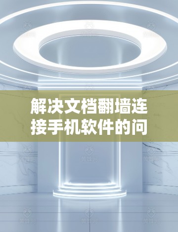 解决文档<strong>翻墙</strong>连接手机软件的问题，可以按照以下步骤进行