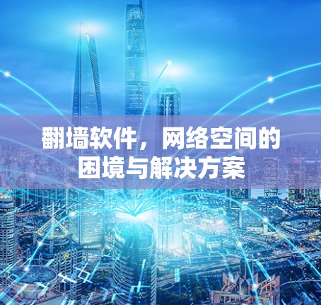 翻墙软件,网络空间的困境与解决方案 翻墙软件,网络空间的困境与解决方案