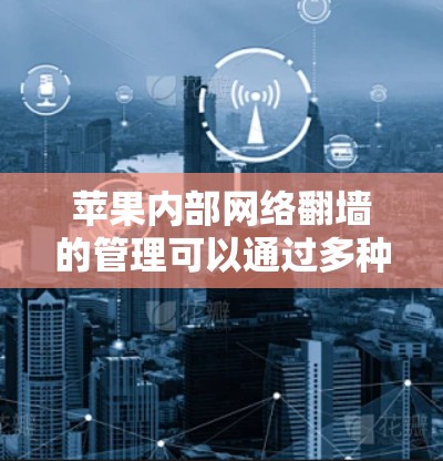 苹果内部网络翻墙的管理可以通过多种免费软件工具来实现,以下是一些推荐的选择 苹果内部网络翻墙的管理可以通过多种免费软件工具来实现,以下是一些推荐的选择